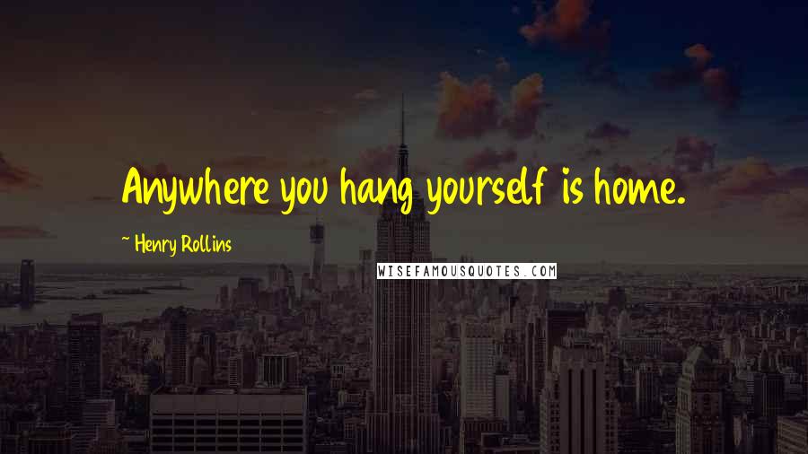 Henry Rollins Quotes: Anywhere you hang yourself is home.