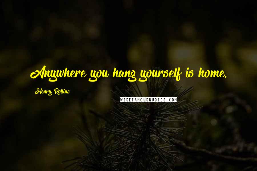 Henry Rollins Quotes: Anywhere you hang yourself is home.