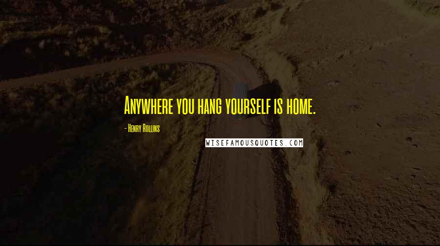 Henry Rollins Quotes: Anywhere you hang yourself is home.