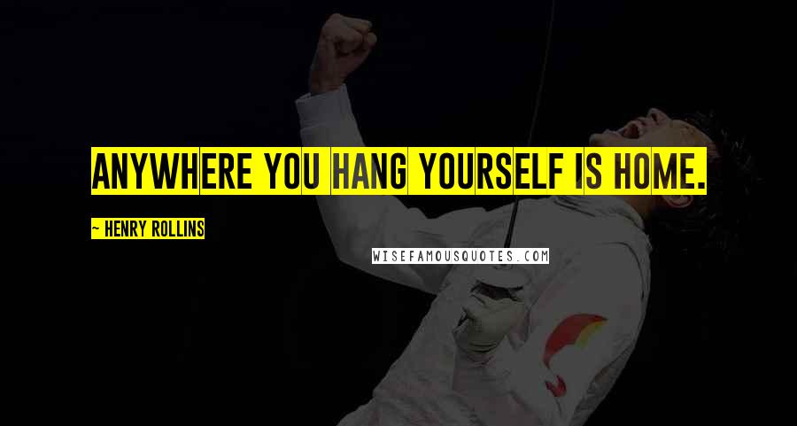 Henry Rollins Quotes: Anywhere you hang yourself is home.