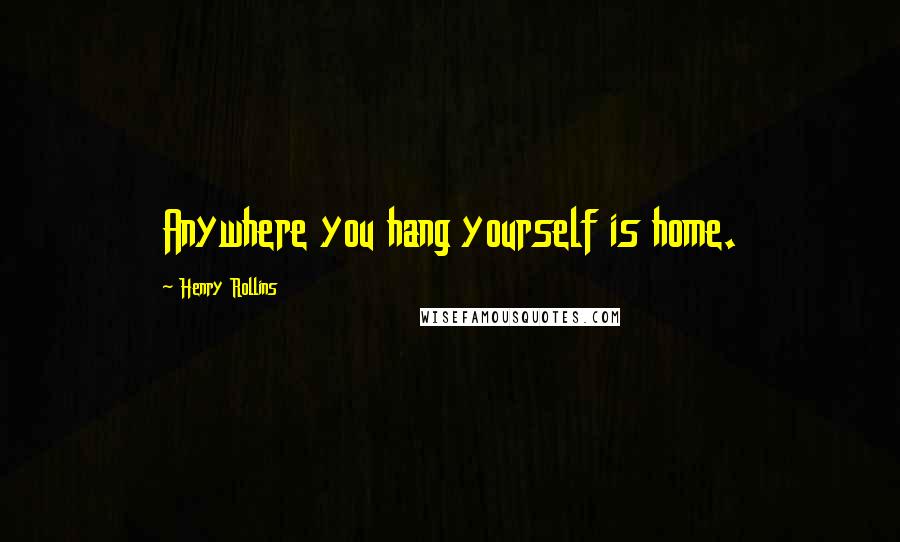 Henry Rollins Quotes: Anywhere you hang yourself is home.