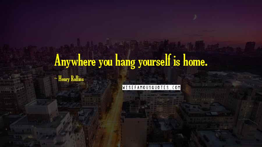 Henry Rollins Quotes: Anywhere you hang yourself is home.