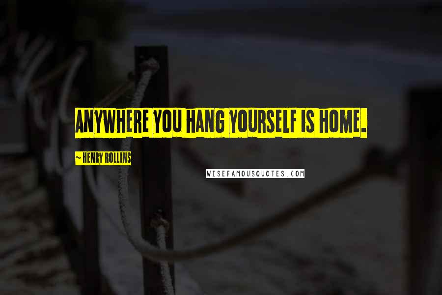 Henry Rollins Quotes: Anywhere you hang yourself is home.