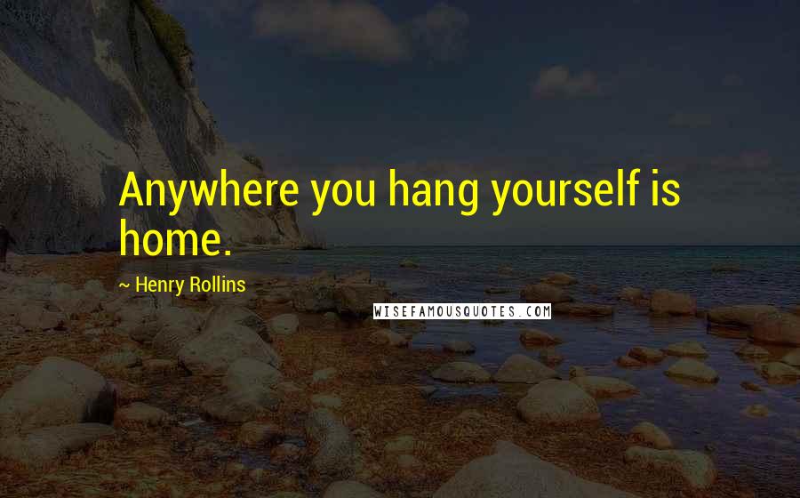 Henry Rollins Quotes: Anywhere you hang yourself is home.