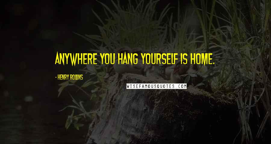 Henry Rollins Quotes: Anywhere you hang yourself is home.