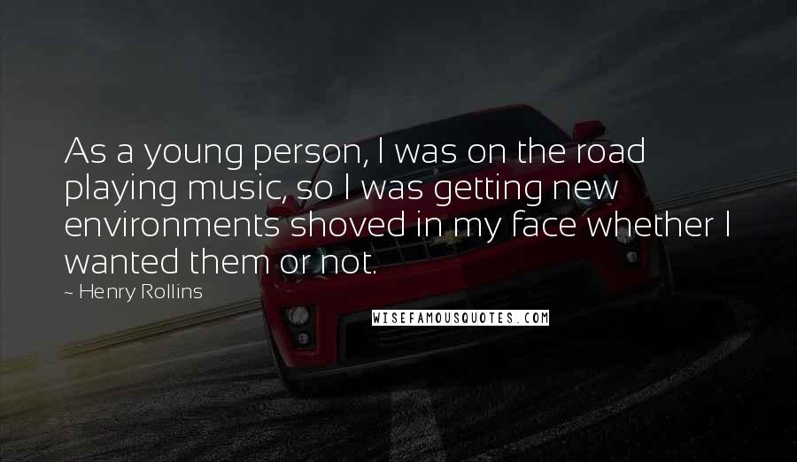 Henry Rollins Quotes: As a young person, I was on the road playing music, so I was getting new environments shoved in my face whether I wanted them or not.