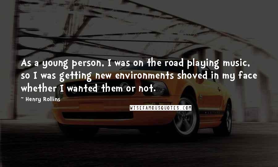 Henry Rollins Quotes: As a young person, I was on the road playing music, so I was getting new environments shoved in my face whether I wanted them or not.