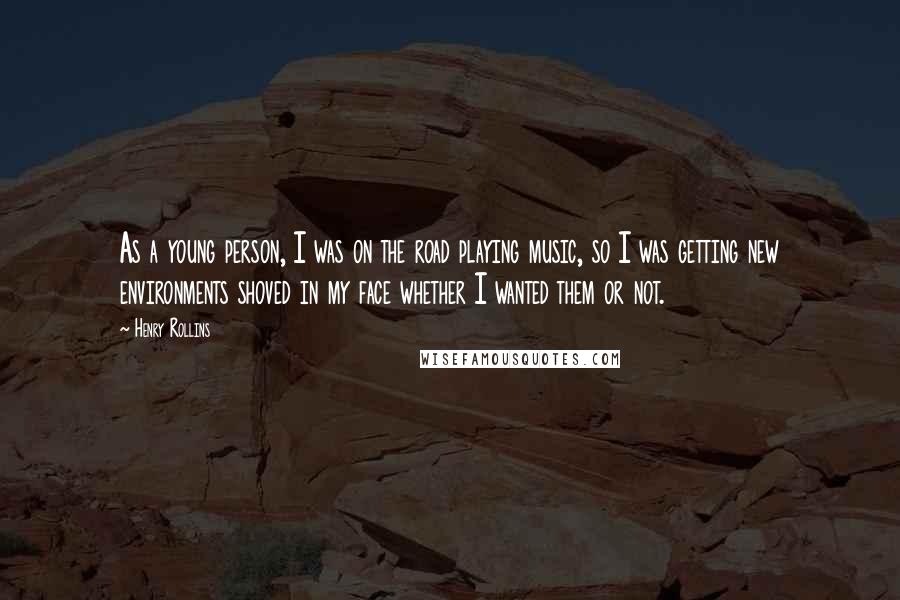 Henry Rollins Quotes: As a young person, I was on the road playing music, so I was getting new environments shoved in my face whether I wanted them or not.