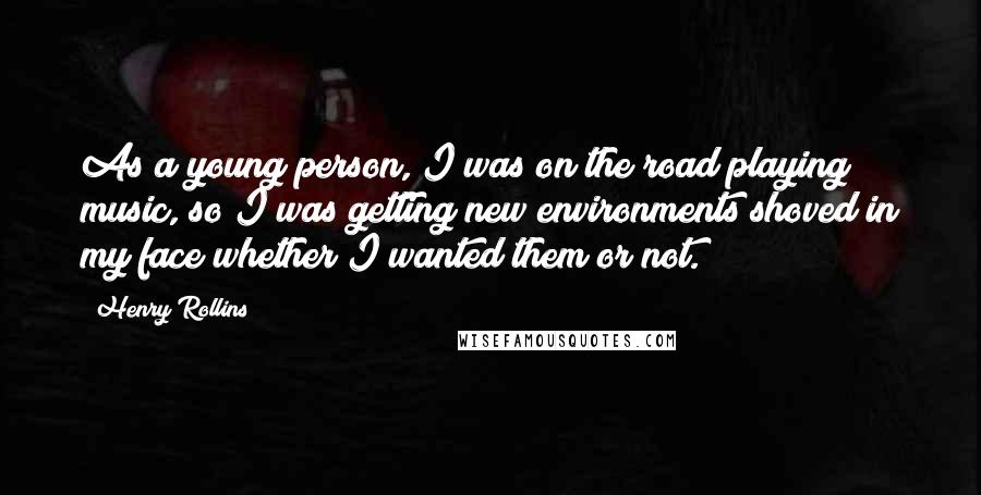 Henry Rollins Quotes: As a young person, I was on the road playing music, so I was getting new environments shoved in my face whether I wanted them or not.