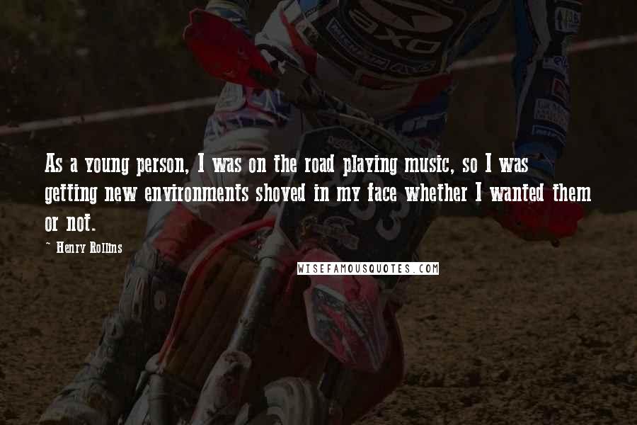 Henry Rollins Quotes: As a young person, I was on the road playing music, so I was getting new environments shoved in my face whether I wanted them or not.