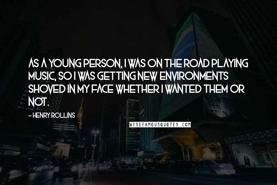 Henry Rollins Quotes: As a young person, I was on the road playing music, so I was getting new environments shoved in my face whether I wanted them or not.