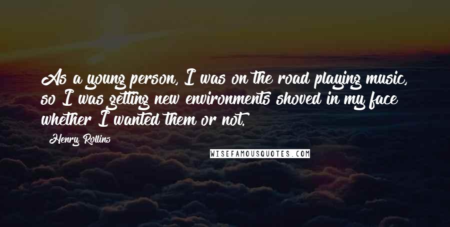 Henry Rollins Quotes: As a young person, I was on the road playing music, so I was getting new environments shoved in my face whether I wanted them or not.