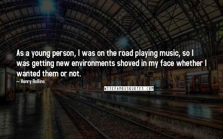 Henry Rollins Quotes: As a young person, I was on the road playing music, so I was getting new environments shoved in my face whether I wanted them or not.