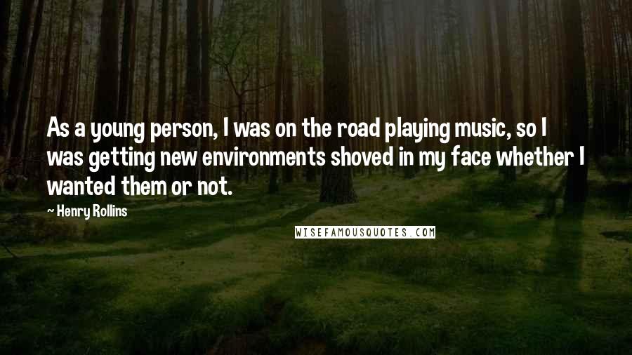 Henry Rollins Quotes: As a young person, I was on the road playing music, so I was getting new environments shoved in my face whether I wanted them or not.