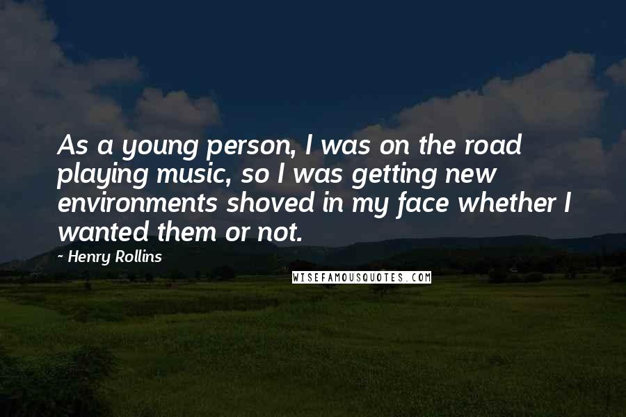 Henry Rollins Quotes: As a young person, I was on the road playing music, so I was getting new environments shoved in my face whether I wanted them or not.