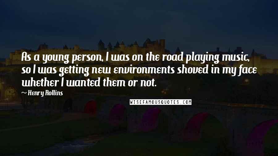 Henry Rollins Quotes: As a young person, I was on the road playing music, so I was getting new environments shoved in my face whether I wanted them or not.