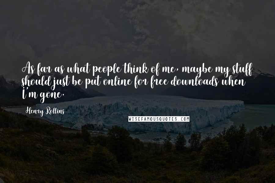 Henry Rollins Quotes: As far as what people think of me, maybe my stuff should just be put online for free downloads when I'm gone.