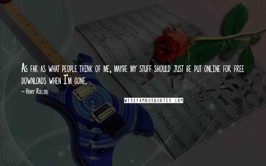 Henry Rollins Quotes: As far as what people think of me, maybe my stuff should just be put online for free downloads when I'm gone.