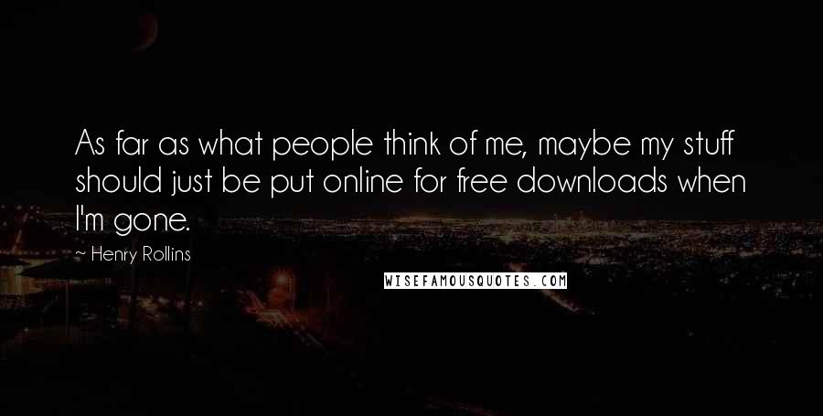 Henry Rollins Quotes: As far as what people think of me, maybe my stuff should just be put online for free downloads when I'm gone.