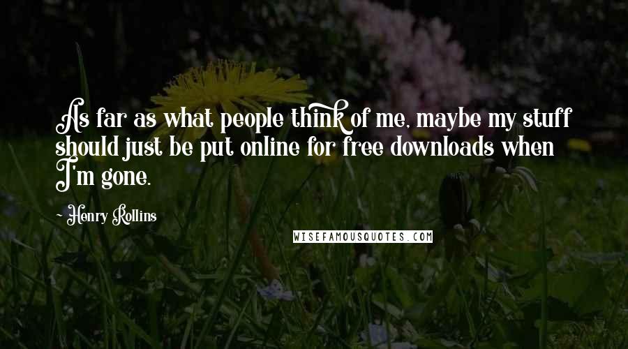 Henry Rollins Quotes: As far as what people think of me, maybe my stuff should just be put online for free downloads when I'm gone.