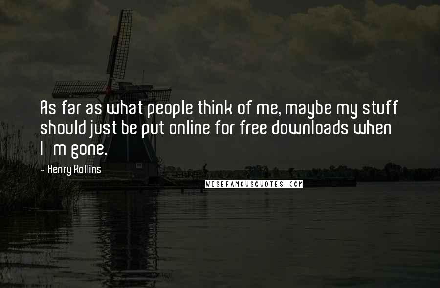 Henry Rollins Quotes: As far as what people think of me, maybe my stuff should just be put online for free downloads when I'm gone.