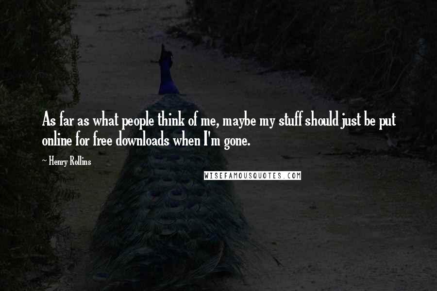 Henry Rollins Quotes: As far as what people think of me, maybe my stuff should just be put online for free downloads when I'm gone.