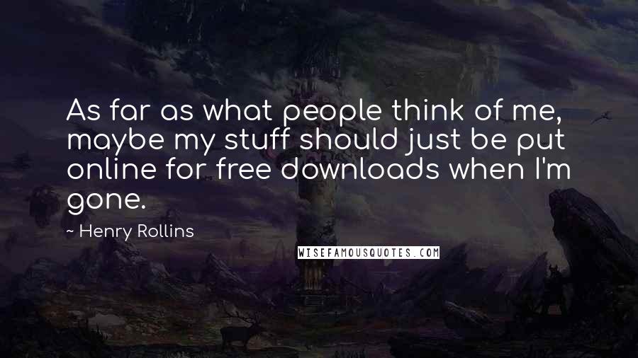 Henry Rollins Quotes: As far as what people think of me, maybe my stuff should just be put online for free downloads when I'm gone.