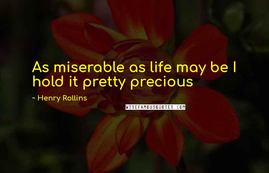Henry Rollins Quotes: As miserable as life may be I hold it pretty precious