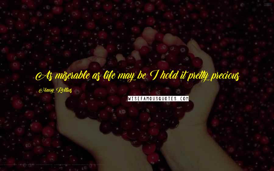 Henry Rollins Quotes: As miserable as life may be I hold it pretty precious