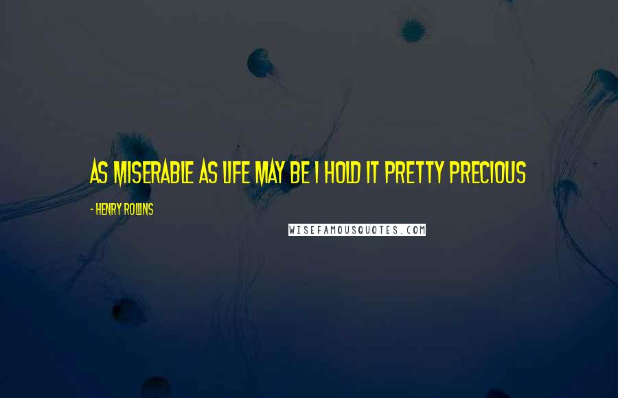 Henry Rollins Quotes: As miserable as life may be I hold it pretty precious