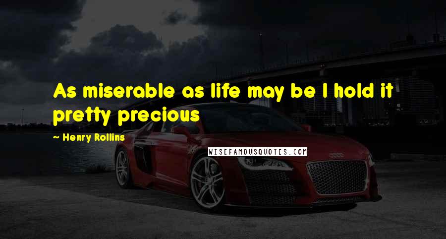 Henry Rollins Quotes: As miserable as life may be I hold it pretty precious