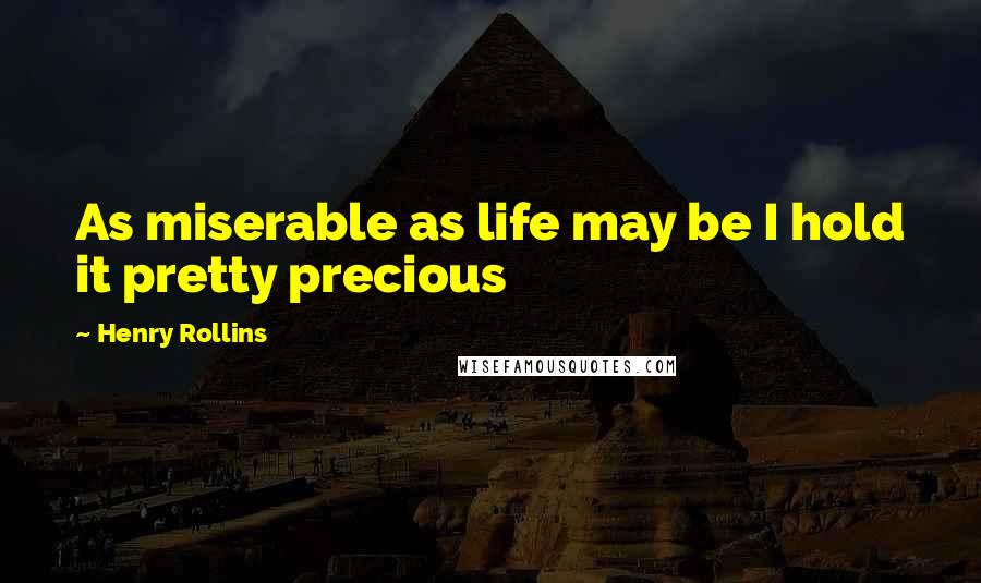 Henry Rollins Quotes: As miserable as life may be I hold it pretty precious