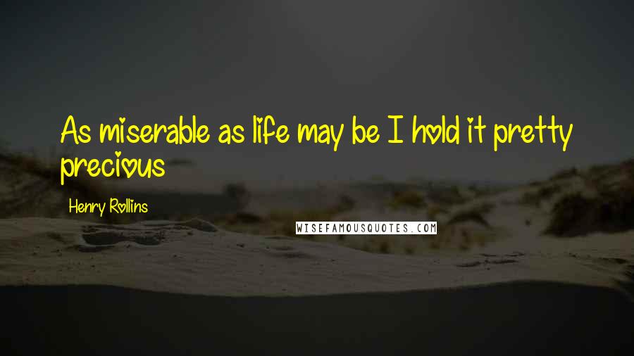 Henry Rollins Quotes: As miserable as life may be I hold it pretty precious