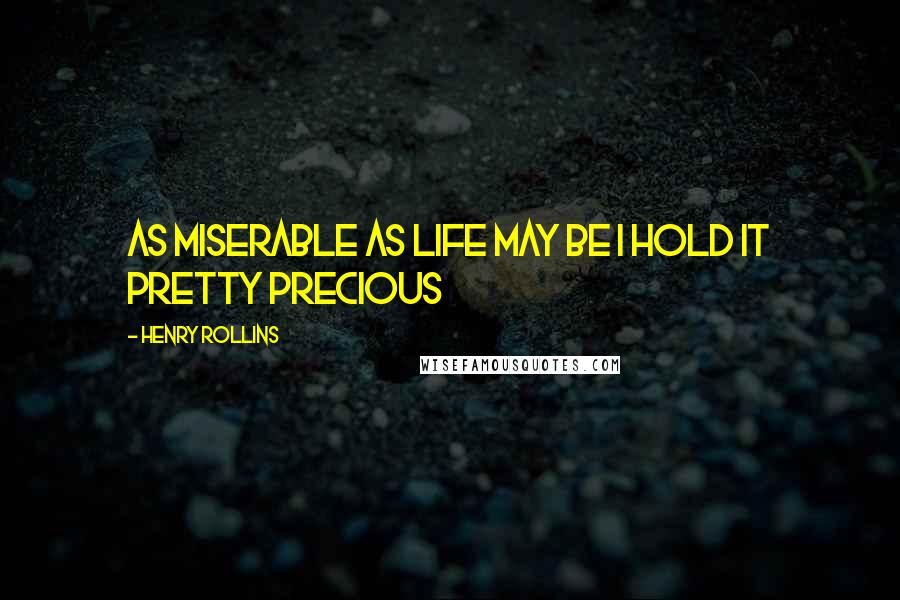Henry Rollins Quotes: As miserable as life may be I hold it pretty precious