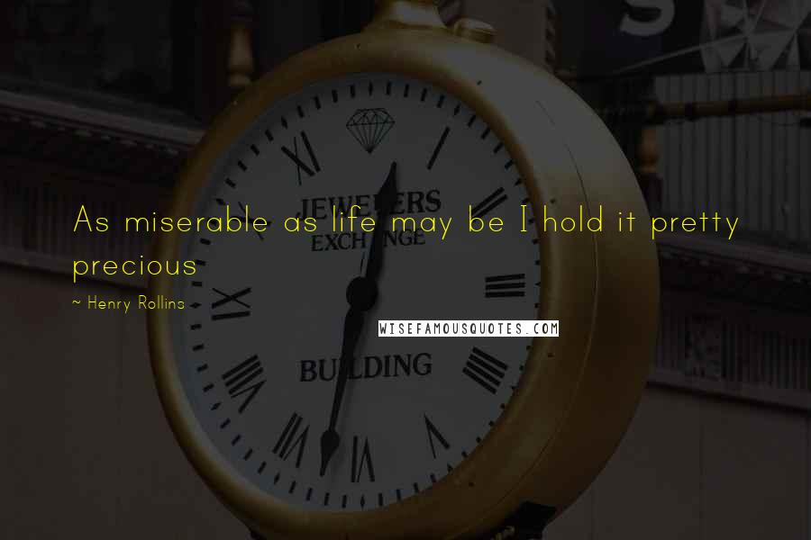 Henry Rollins Quotes: As miserable as life may be I hold it pretty precious