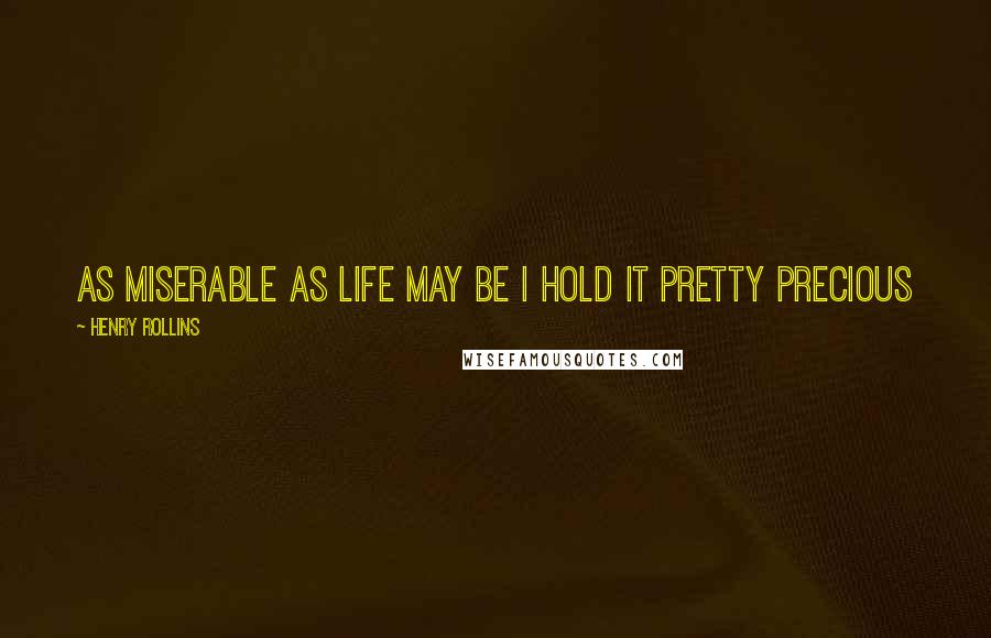 Henry Rollins Quotes: As miserable as life may be I hold it pretty precious