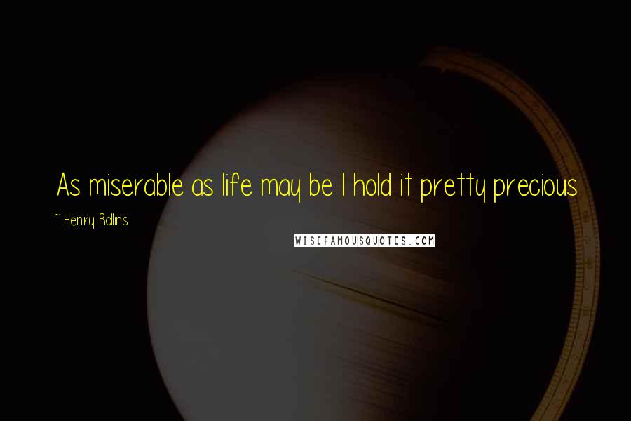 Henry Rollins Quotes: As miserable as life may be I hold it pretty precious