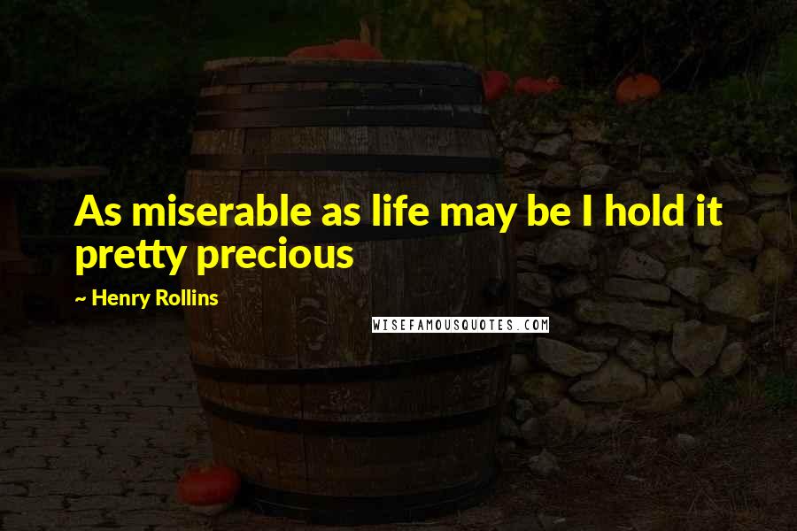 Henry Rollins Quotes: As miserable as life may be I hold it pretty precious