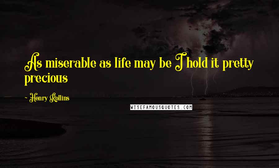 Henry Rollins Quotes: As miserable as life may be I hold it pretty precious