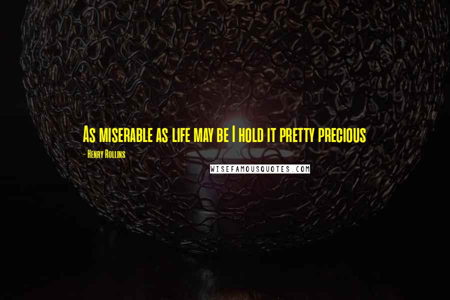 Henry Rollins Quotes: As miserable as life may be I hold it pretty precious