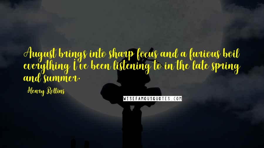 Henry Rollins Quotes: August brings into sharp focus and a furious boil everything I've been listening to in the late spring and summer.