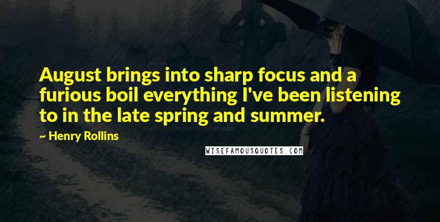 Henry Rollins Quotes: August brings into sharp focus and a furious boil everything I've been listening to in the late spring and summer.