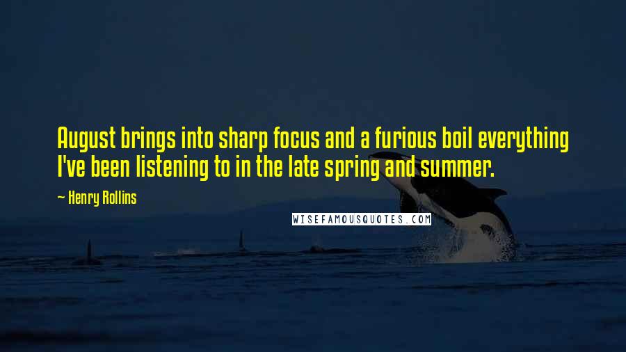 Henry Rollins Quotes: August brings into sharp focus and a furious boil everything I've been listening to in the late spring and summer.