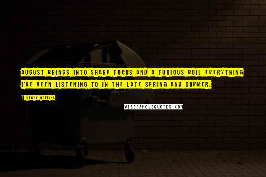 Henry Rollins Quotes: August brings into sharp focus and a furious boil everything I've been listening to in the late spring and summer.