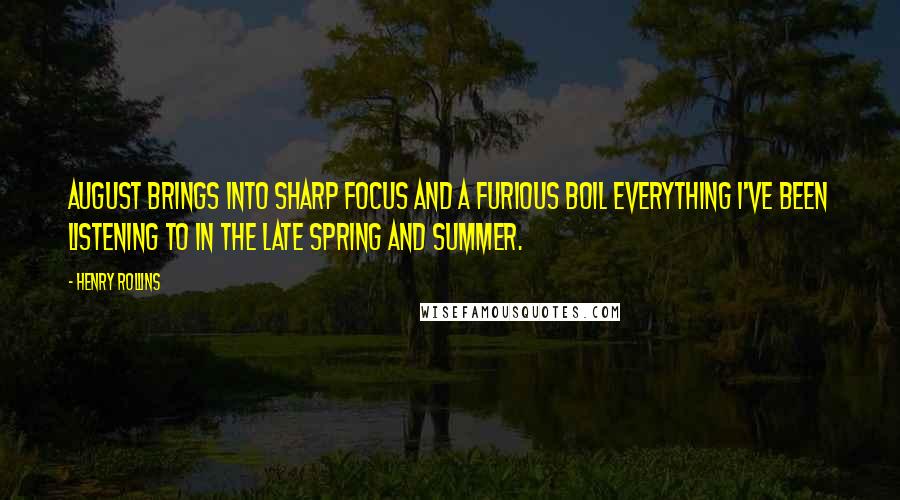 Henry Rollins Quotes: August brings into sharp focus and a furious boil everything I've been listening to in the late spring and summer.