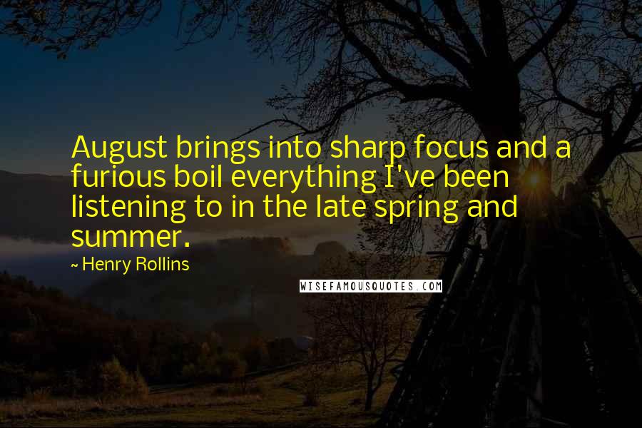 Henry Rollins Quotes: August brings into sharp focus and a furious boil everything I've been listening to in the late spring and summer.