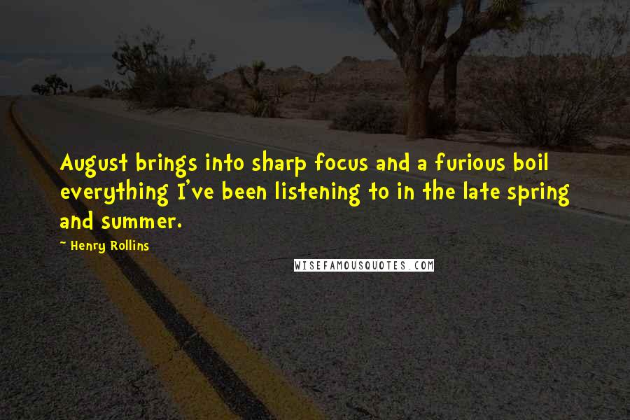 Henry Rollins Quotes: August brings into sharp focus and a furious boil everything I've been listening to in the late spring and summer.