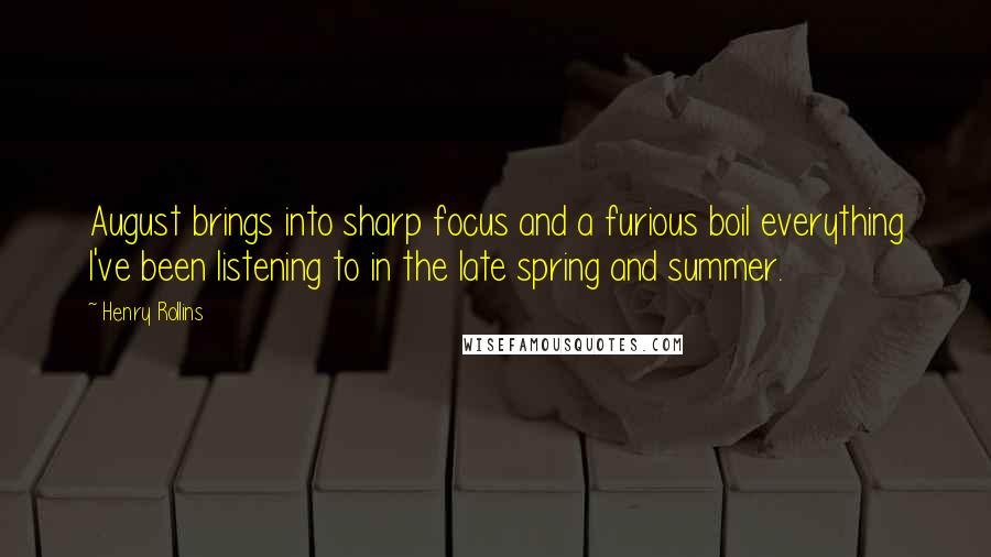 Henry Rollins Quotes: August brings into sharp focus and a furious boil everything I've been listening to in the late spring and summer.