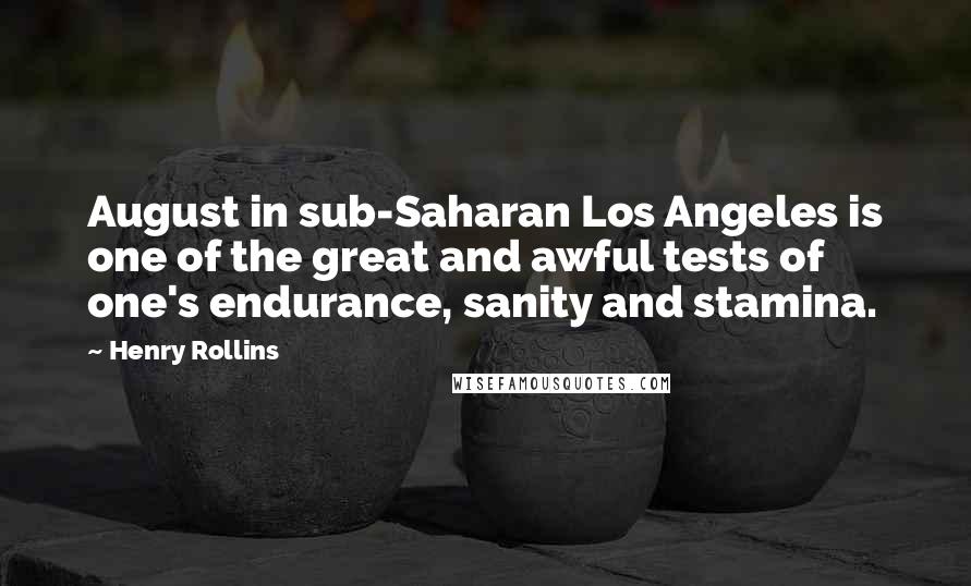 Henry Rollins Quotes: August in sub-Saharan Los Angeles is one of the great and awful tests of one's endurance, sanity and stamina.