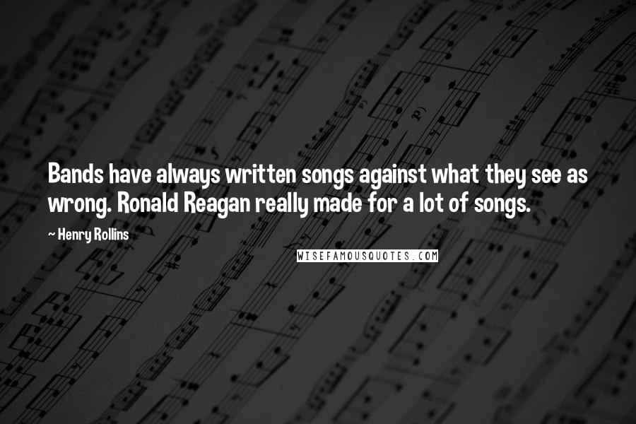 Henry Rollins Quotes: Bands have always written songs against what they see as wrong. Ronald Reagan really made for a lot of songs.